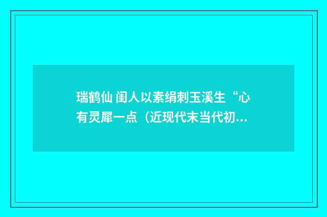 瑞鹤仙 闺人以素绢刺玉溪生“心有灵犀一点（近现代末当代初·白敦仁）释义及解释