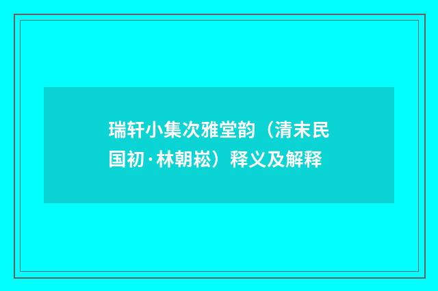 瑞轩小集次雅堂韵（清末民国初·林朝崧）释义及解释