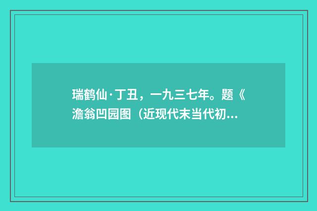 瑞鹤仙·丁丑，一九三七年。题《澹翁凹园图（近现代末当代初·黄咏雩）释义及解释
