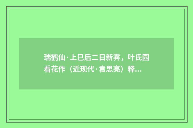 瑞鹤仙·上巳后二日新霁，叶氏园看花作（近现代·袁思亮）释义及解释
