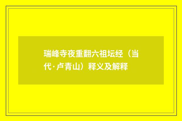 瑞峰寺夜重翻六祖坛经（当代·卢青山）释义及解释