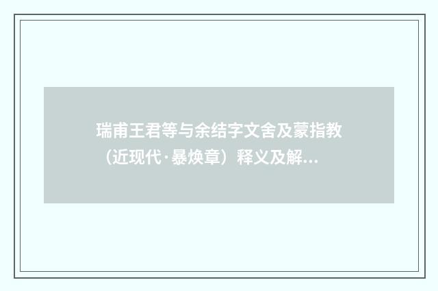 瑞甫王君等与余结字文舍及蒙指教（近现代·暴焕章）释义及解释