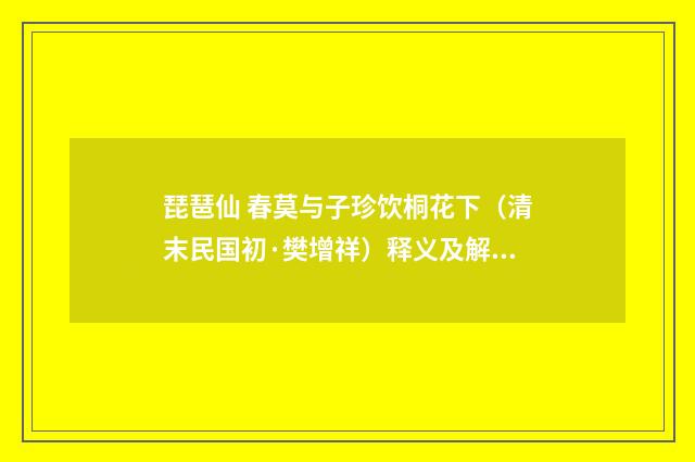 琵琶仙 春莫与子珍饮桐花下（清末民国初·樊增祥）释义及解释