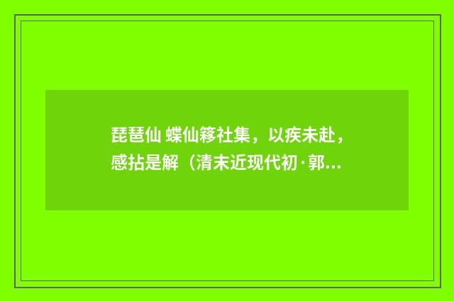 琵琶仙 蝶仙簃社集，以疾未赴，感拈是解（清末近现代初·郭则沄）释义及解释