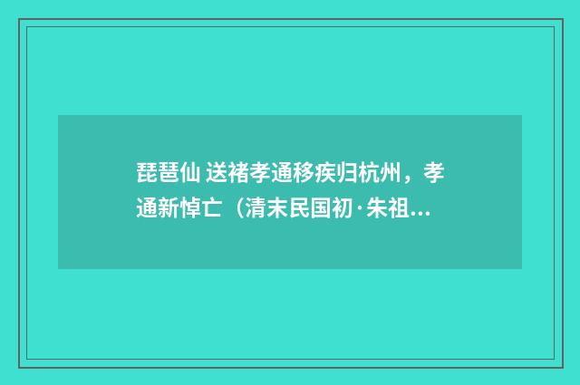 琵琶仙 送褚孝通移疾归杭州，孝通新悼亡（清末民国初·朱祖谋）释义及解释