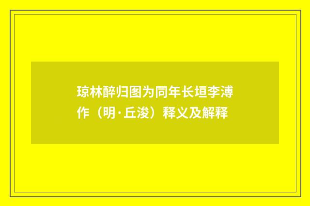 琼林醉归图为同年长垣李溥作（明·丘浚）释义及解释
