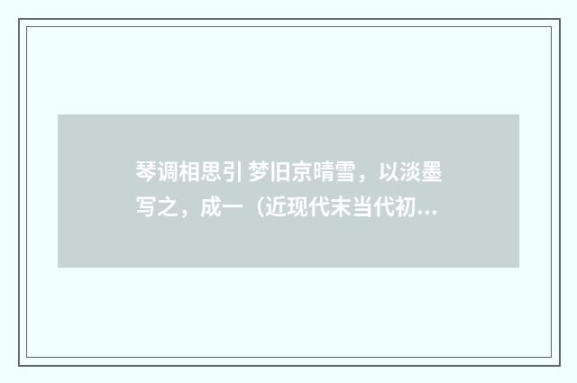 琴调相思引 梦旧京晴雪，以淡墨写之，成一（近现代末当代初·刘蘅）释义及解释