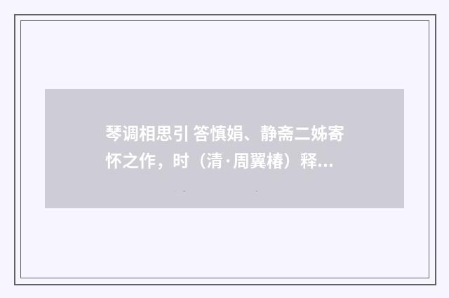 琴调相思引 答慎娟、静斋二姊寄怀之作，时（清·周翼椿）释义及解释