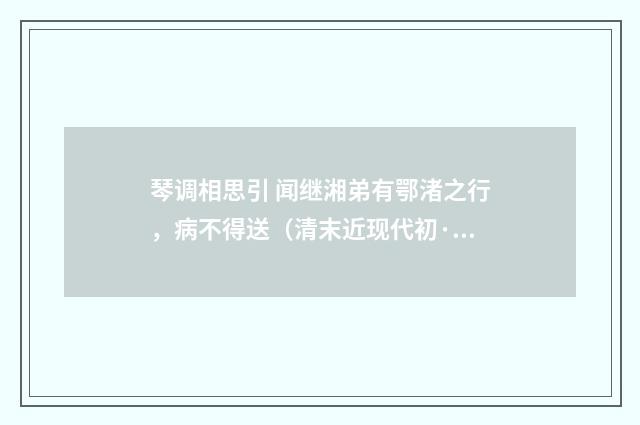 琴调相思引 闻继湘弟有鄂渚之行，病不得送（清末近现代初·汪东）释义及解释