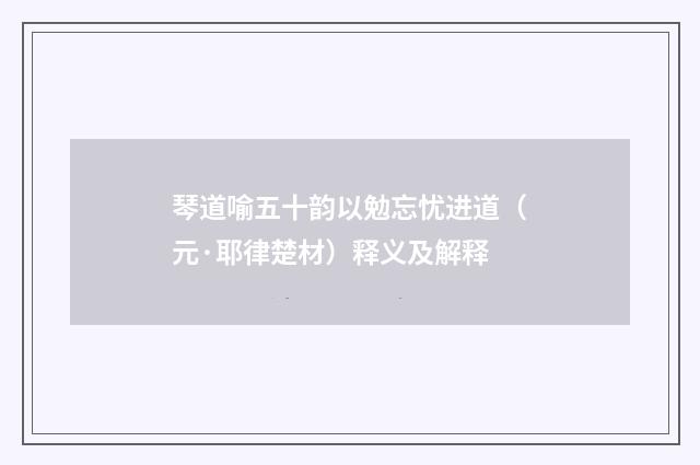 琴道喻五十韵以勉忘忧进道（元·耶律楚材）释义及解释