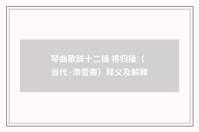 琴曲歌辞十二操 将归操（当代·添雪斋）释义及解释
