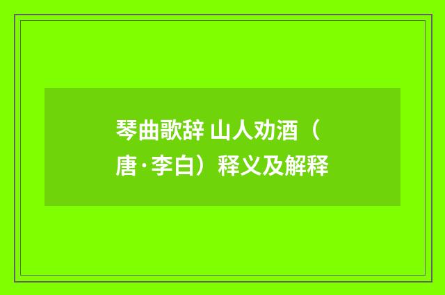 琴曲歌辞 山人劝酒（唐·李白）释义及解释