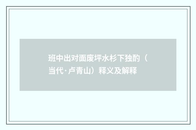 班中出对面废坪水杉下独酌（当代·卢青山）释义及解释