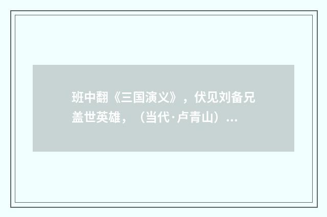 班中翻《三国演义》，伏见刘备兄盖世英雄，（当代·卢青山）释义及解释