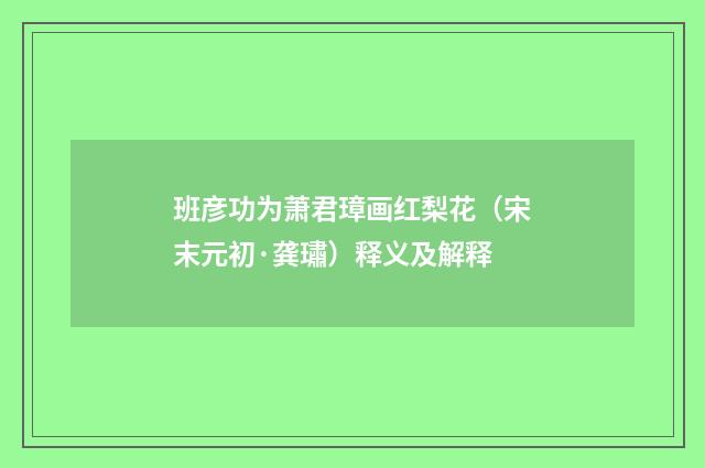 班彦功为萧君璋画红梨花（宋末元初·龚璛）释义及解释