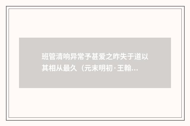 班管清响异常予甚爱之昨失于道以其相从最久（元末明初·王翰）释义及解释