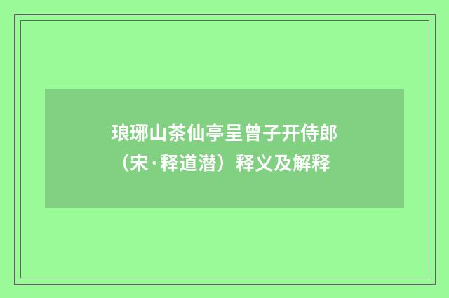 琅琊山茶仙亭呈曾子开侍郎（宋·释道潜）释义及解释
