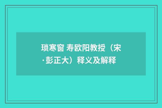 琐寒窗 寿欧阳教授（宋·彭正大）释义及解释