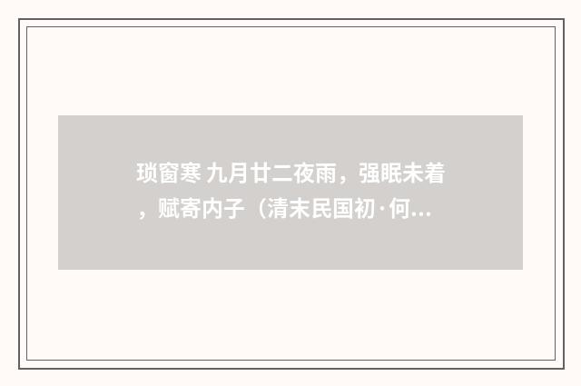 琐窗寒 九月廿二夜雨，强眠未着，赋寄内子（清末民国初·何振岱）释义及解释