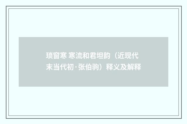 琐窗寒 寒流和君坦韵（近现代末当代初·张伯驹）释义及解释