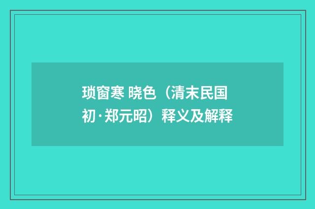琐窗寒 晓色（清末民国初·郑元昭）释义及解释