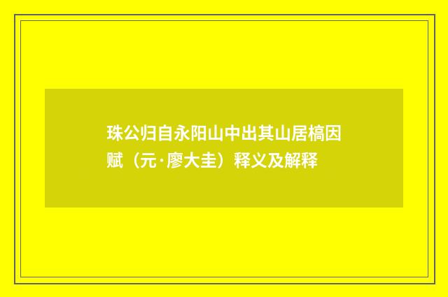 珠公归自永阳山中出其山居槁因赋（元·廖大圭）释义及解释