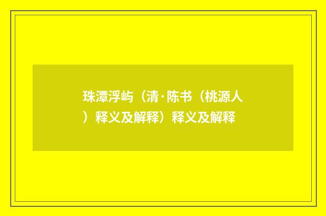 珠潭浮屿（清·陈书（桃源人）释义及解释）释义及解释