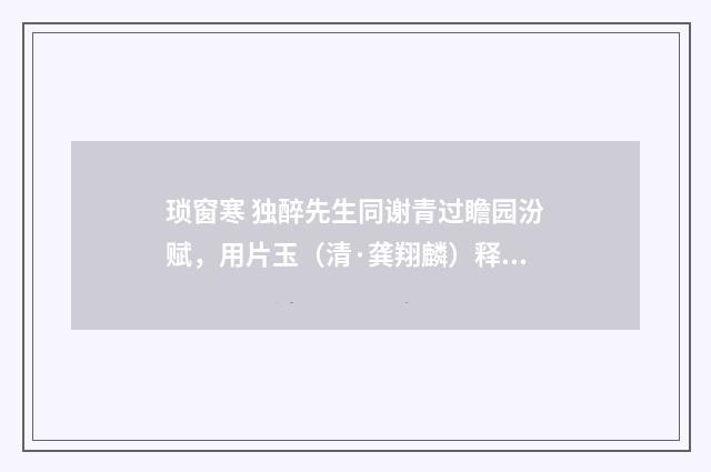 琐窗寒 独醉先生同谢青过瞻园汾赋，用片玉（清·龚翔麟）释义及解释