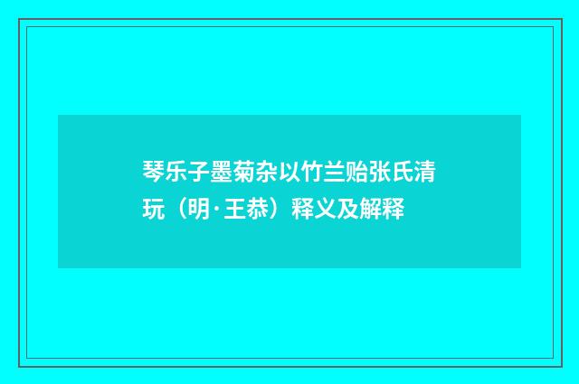琴乐子墨菊杂以竹兰贻张氏清玩（明·王恭）释义及解释
