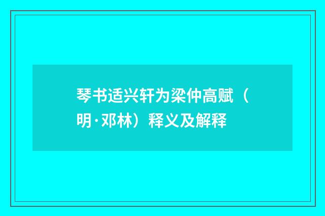 琴书适兴轩为梁仲高赋（明·邓林）释义及解释