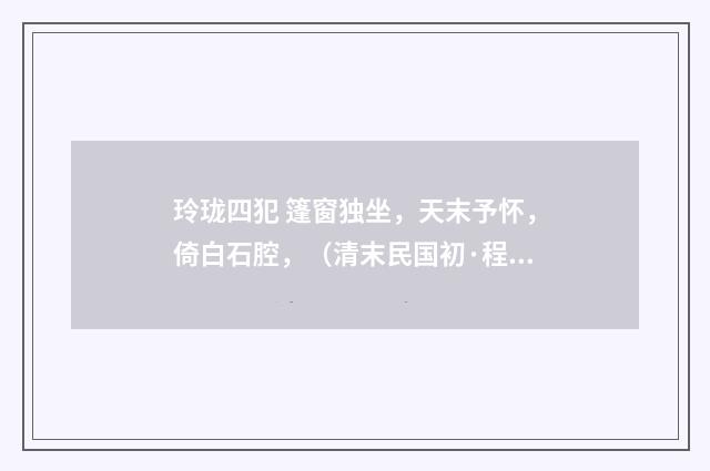 玲珑四犯 篷窗独坐，天末予怀，倚白石腔，（清末民国初·程颂万）释义及解释