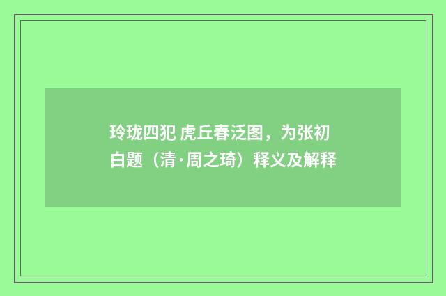 玲珑四犯 虎丘春泛图，为张初白题（清·周之琦）释义及解释
