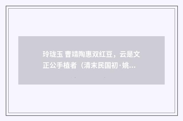 玲珑玉 曹靖陶惠双红豆，云是文正公手植者（清末民国初·姚华）释义及解释