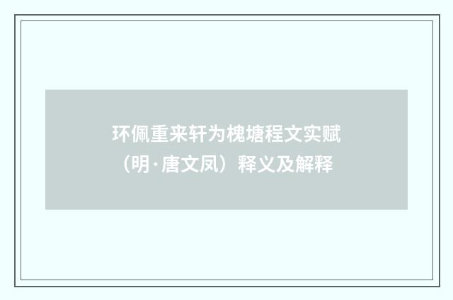 环佩重来轩为槐塘程文实赋（明·唐文凤）释义及解释