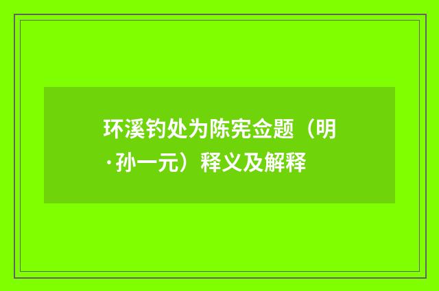 环溪钓处为陈宪佥题（明·孙一元）释义及解释