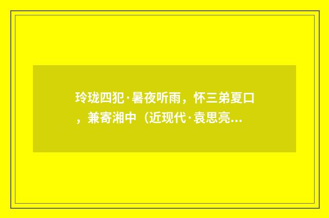 玲珑四犯·暑夜听雨，怀三弟夏口，兼寄湘中（近现代·袁思亮）释义及解释
