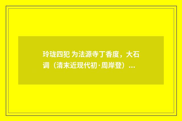 玲珑四犯 为法源寺丁香度，大石调（清末近现代初·周岸登）释义及解释