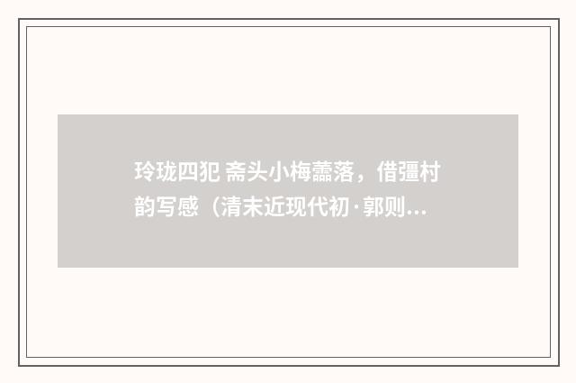玲珑四犯 斋头小梅蘦落，借彊村韵写感（清末近现代初·郭则沄）释义及解释