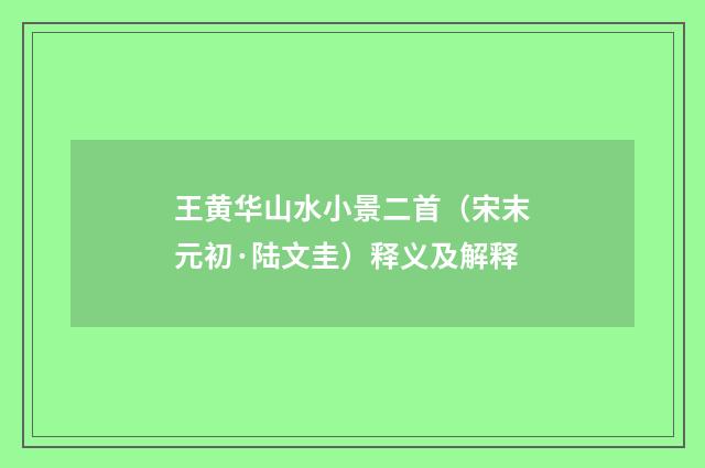 王黄华山水小景二首（宋末元初·陆文圭）释义及解释