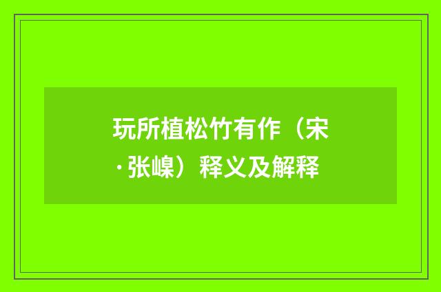 玩所植松竹有作（宋·张嵲）释义及解释