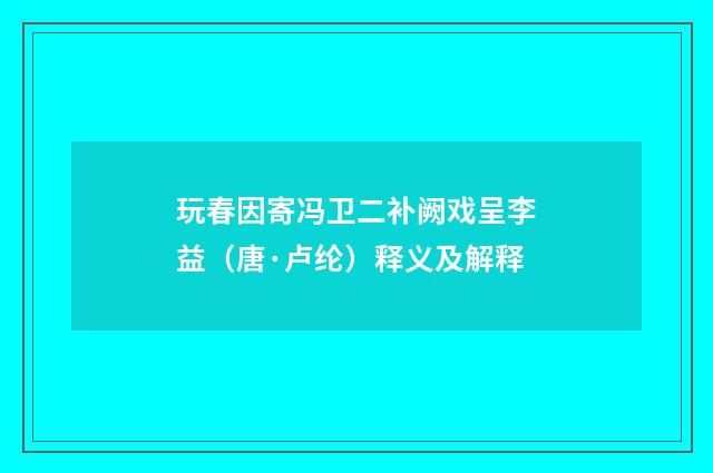 玩春因寄冯卫二补阙戏呈李益（唐·卢纶）释义及解释