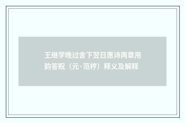 王继学晚过舍下翌日惠诗两章用韵答贶（元·范梈）释义及解释