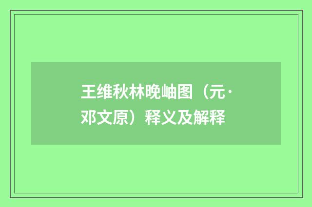 王维秋林晚岫图（元·邓文原）释义及解释