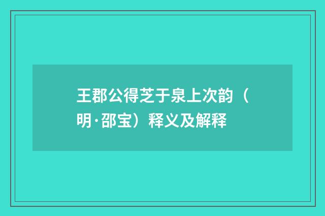 王郡公得芝于泉上次韵（明·邵宝）释义及解释