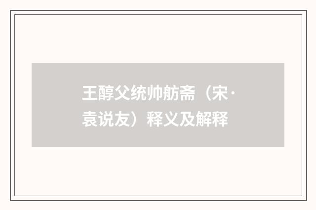 王醇父统帅舫斋（宋·袁说友）释义及解释
