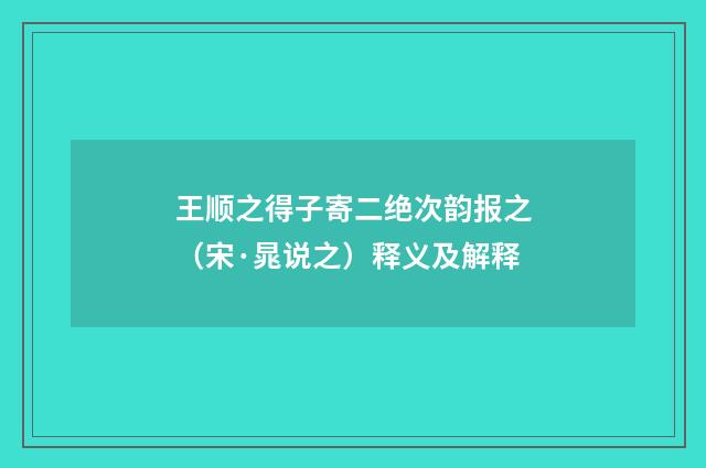 王顺之得子寄二绝次韵报之（宋·晁说之）释义及解释