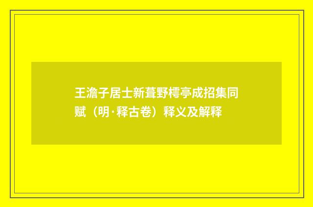 王澹子居士新葺野樗亭成招集同赋（明·释古卷）释义及解释