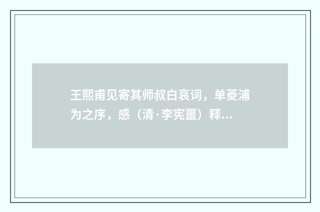 王熙甫见寄其师叔白哀词，单菱浦为之序，感（清·李宪噩）释义及解释
