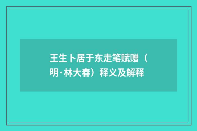王生卜居于东走笔赋赠（明·林大春）释义及解释