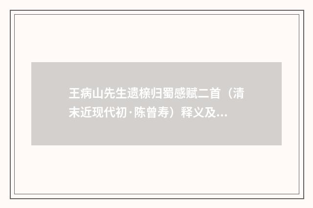 王病山先生遗榇归蜀感赋二首（清末近现代初·陈曾寿）释义及解释